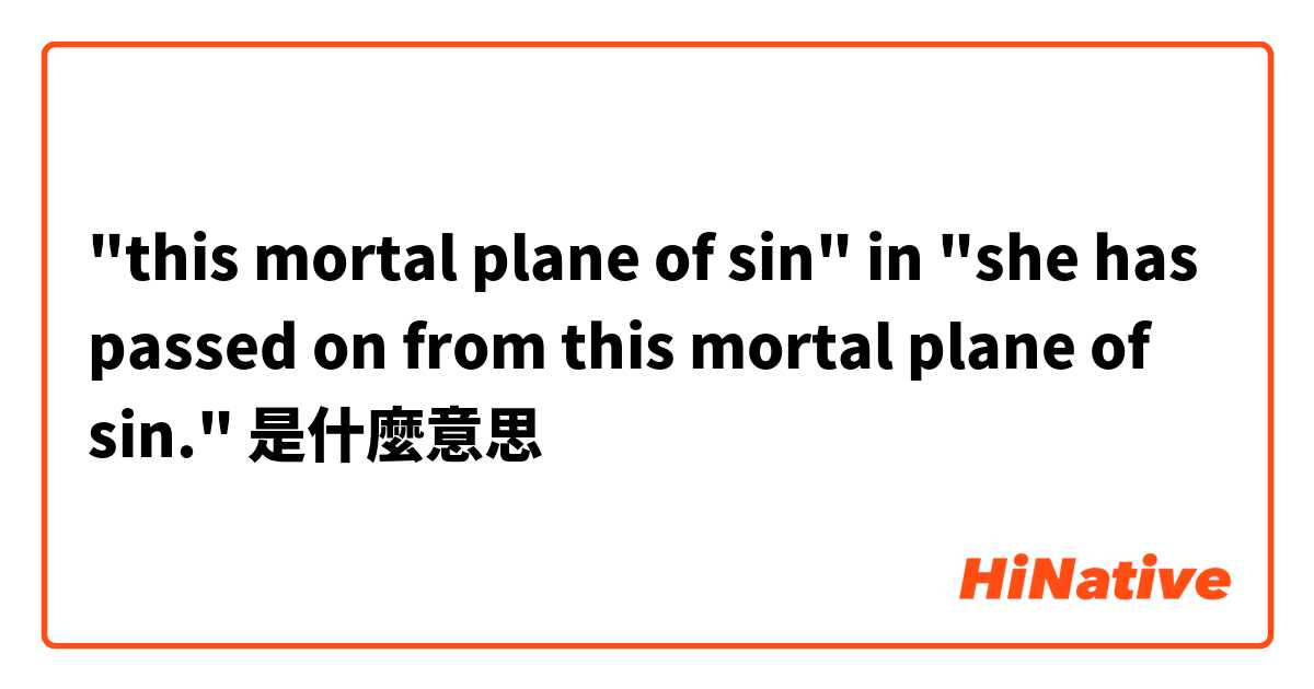 "this mortal plane of sin" in "she has passed on from this mortal plane of sin."是什麼意思
