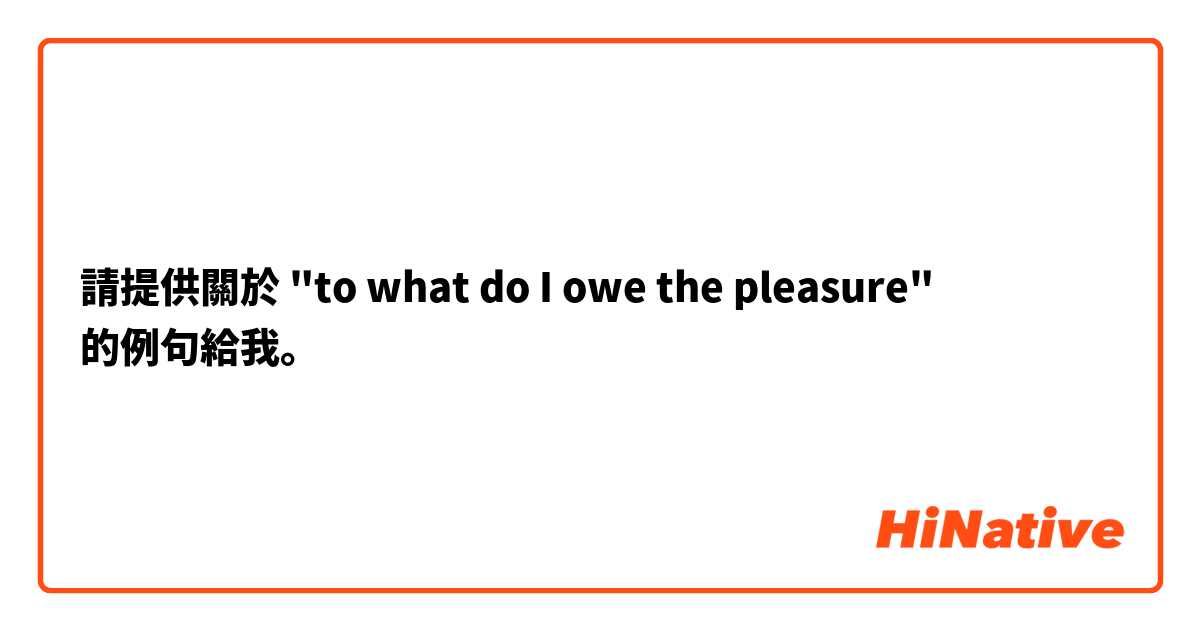 請提供關於 "to what do I owe the pleasure" 的例句給我。