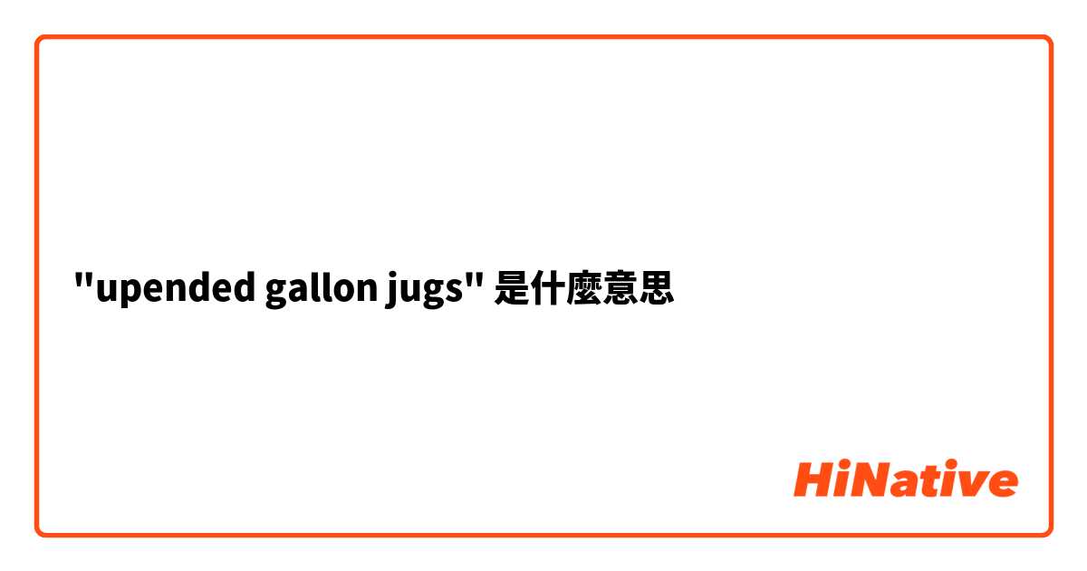 "upended gallon jugs"是什麼意思