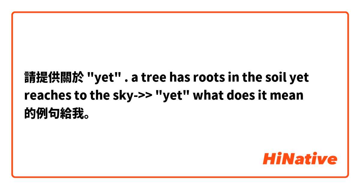 請提供關於 "yet" . a tree has roots in the soil yet reaches to the sky->> "yet" what does it mean 的例句給我。