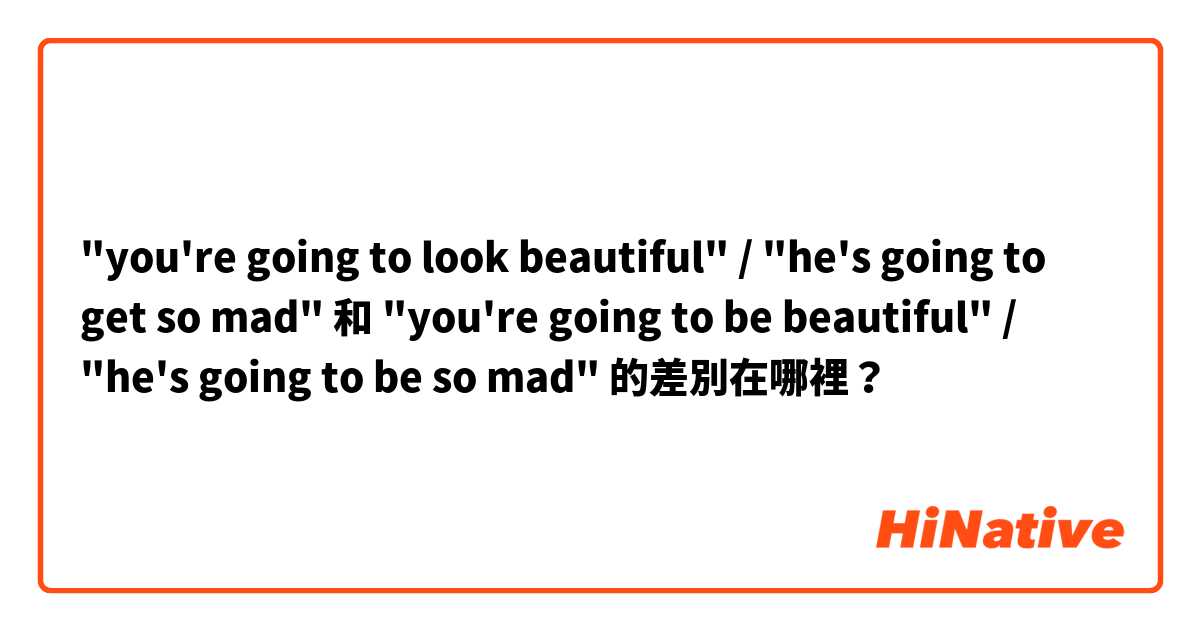 "you're going to look beautiful" / "he's going to get so mad" 和 "you're going to be beautiful" / "he's going to be so mad" 的差別在哪裡？