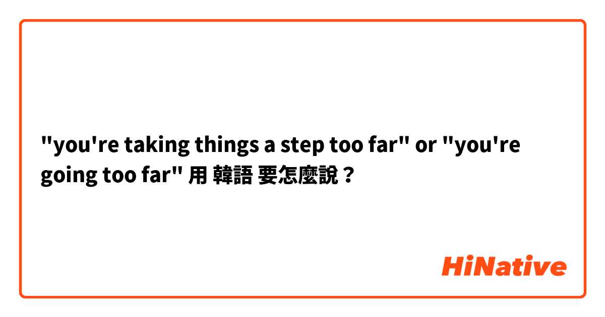 "you're taking things a step too far" or "you're going too far" 用 韓語 要怎麼說？