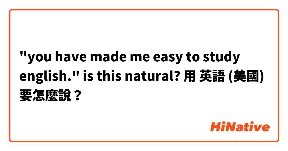 "you have made me easy to study english." is this natural?用 英語 (美國) 要怎麼說？