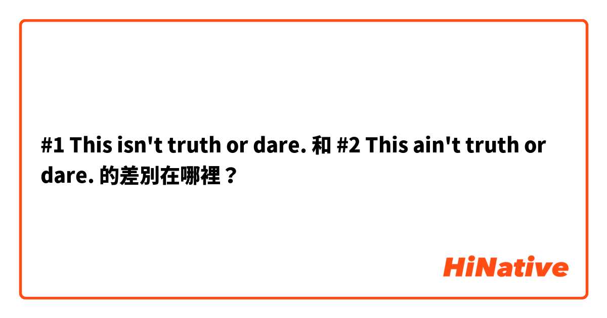 #1 This isn't truth or dare.  和 #2 This ain't truth or dare.  的差別在哪裡？