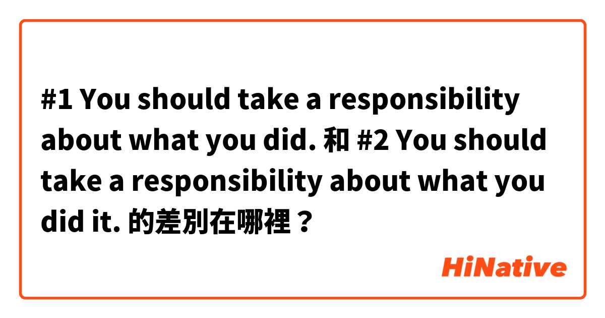 #1 You should take a responsibility about what you did. 和 #2 You should take a responsibility about what you did it.  的差別在哪裡？