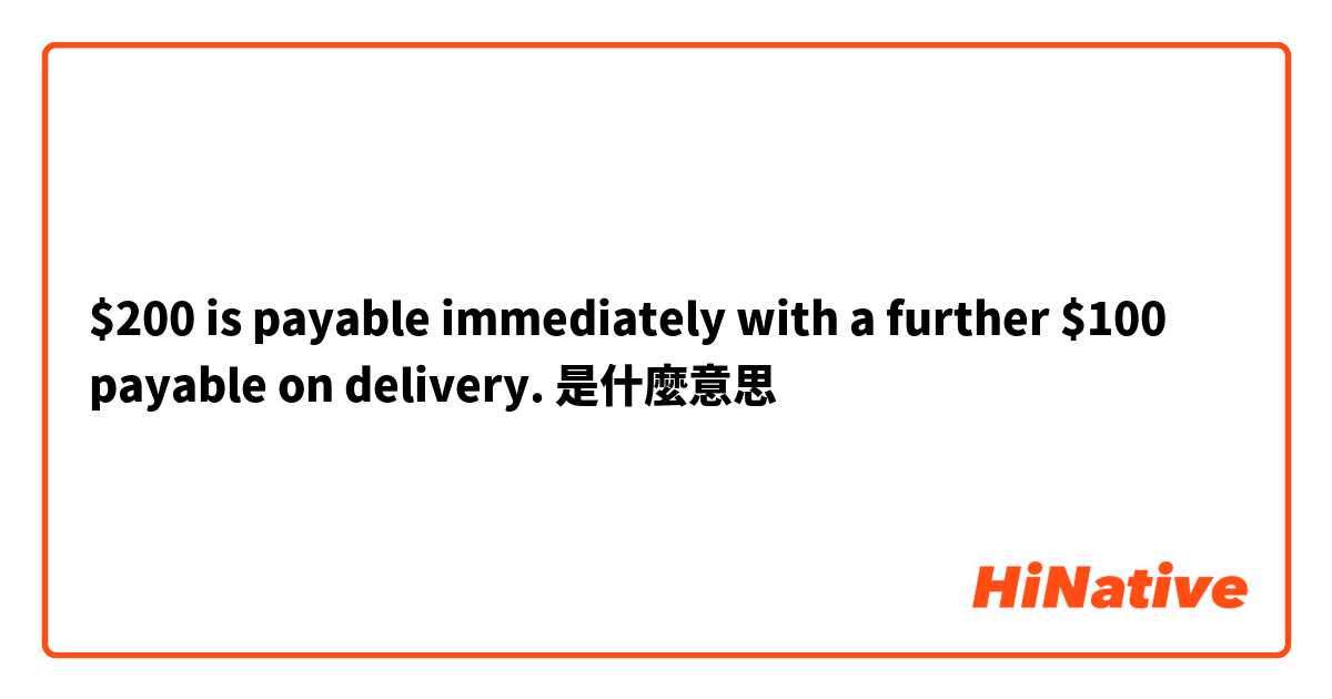 $200 is payable immediately with a further $100 payable on delivery.是什麼意思