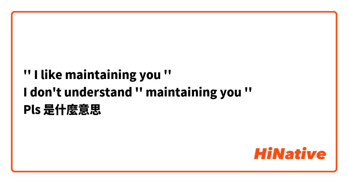 '' I like maintaining you ''
I don't understand '' maintaining you ''
Pls 是什麼意思