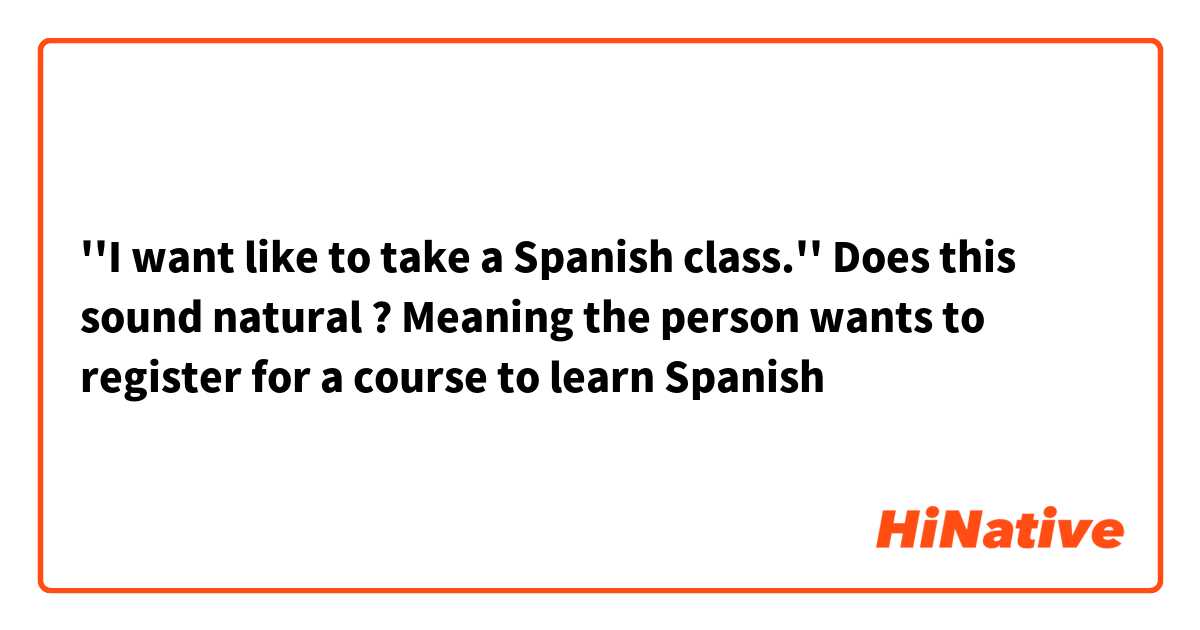 ''I want like to take a Spanish class.''

Does this sound natural ? 
Meaning the person wants to register for a course to learn Spanish 