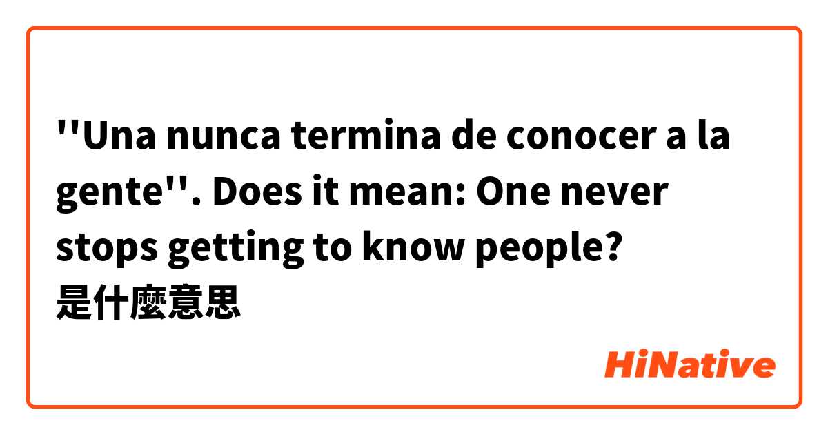 ''Una nunca termina de conocer a la gente''. Does it mean: One never stops getting to know people? 是什麼意思