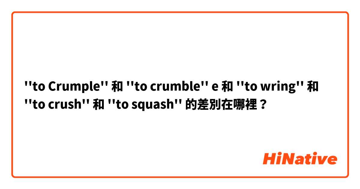 ''to Crumple'' 和 ''to crumble'' e 和 ''to wring'' 和 ''to crush'' 和 ''to squash'' 的差別在哪裡？