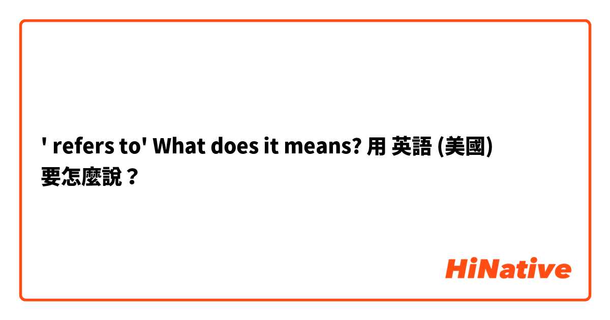 ' refers to' What does it means?用 英語 (美國) 要怎麼說？