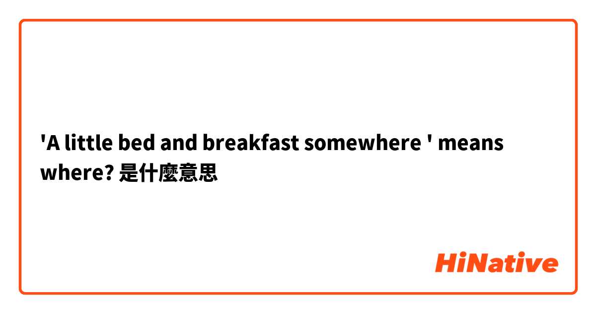 'A little bed and breakfast somewhere ' means where?是什麼意思