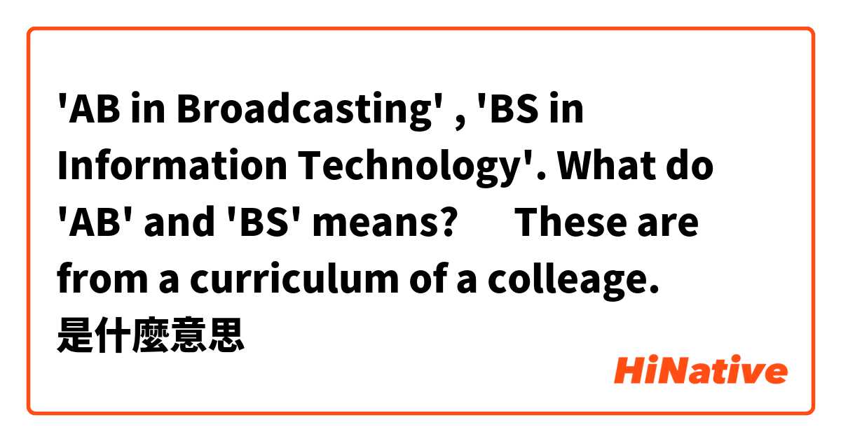 'AB in Broadcasting' , 'BS in Information Technology'.    What do 'AB' and 'BS' means? 🤔   These are from a curriculum of a colleage.是什麼意思