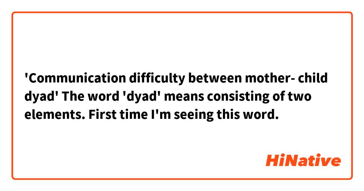 'Communication difficulty between mother- child dyad'
The word 'dyad' means consisting of two elements.
First time I'm seeing this word.