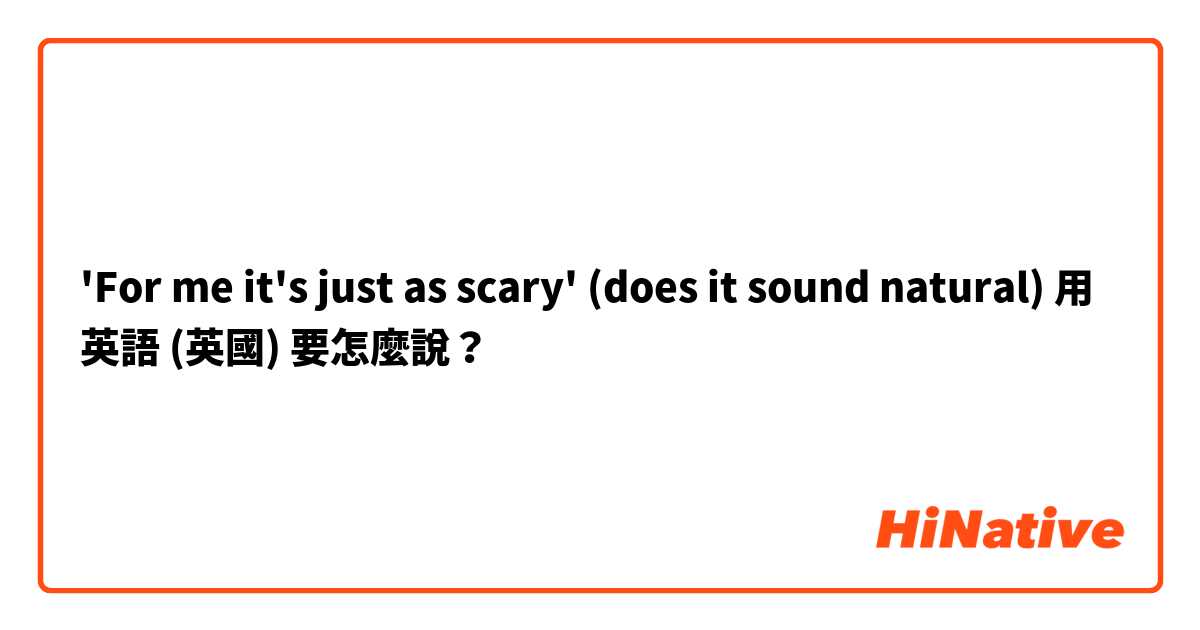 'For me it's just as scary' (does it sound natural)用 英語 (英國) 要怎麼說？