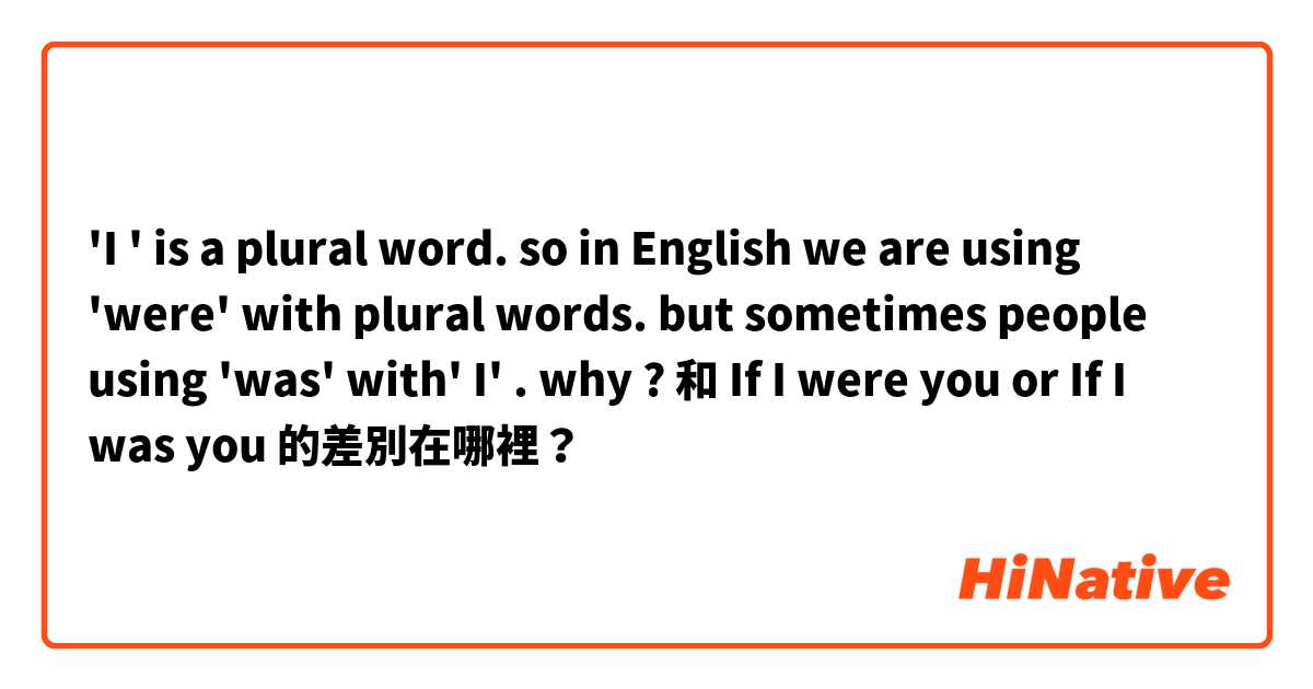 'I ' is a plural word. so in English we are using 'were' with plural words. but sometimes people using 'was' with' I' . why ? 

 和 If I were you or If I was you  的差別在哪裡？