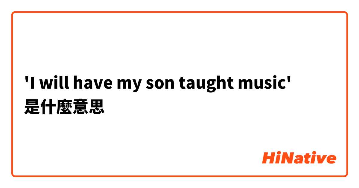 'I will have my son taught music'是什麼意思