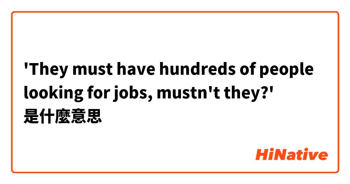 'They must have hundreds of people looking for jobs, mustn't they?'是什麼意思