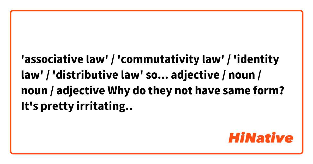 'associative law' / 'commutativity law' / 'identity law' / 'distributive law'
so...
adjective / noun / noun / adjective

Why do they not have same form?
It's pretty irritating..