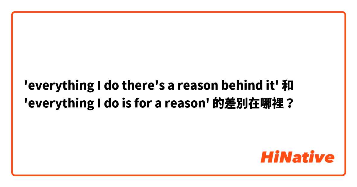 'everything I do there's a reason behind it' 和 'everything I do is for a reason' 的差別在哪裡？