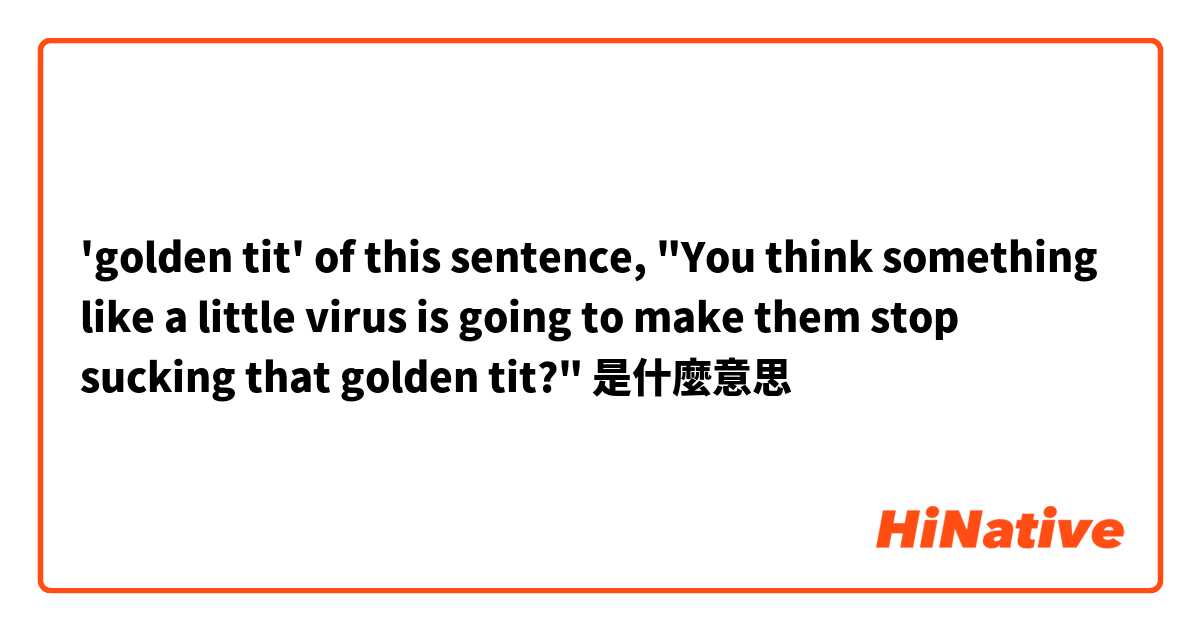 'golden tit' of this sentence, "You think something like a little virus is going to make them stop sucking that golden tit?"是什麼意思