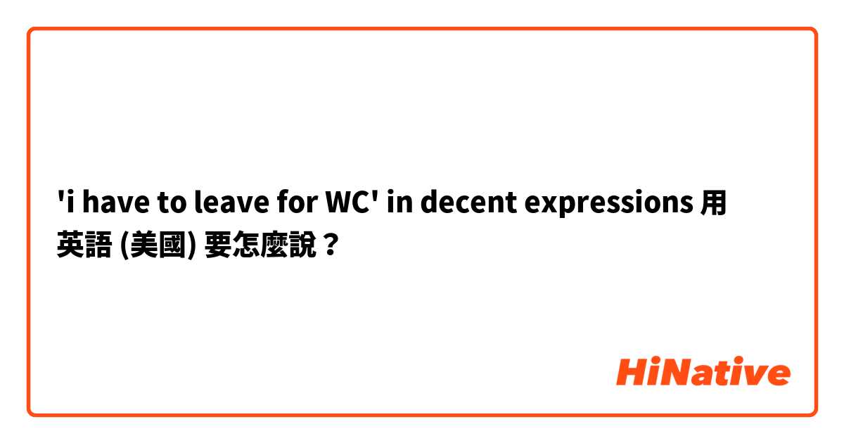 'i have to leave for WC' in decent expressions用 英語 (美國) 要怎麼說？