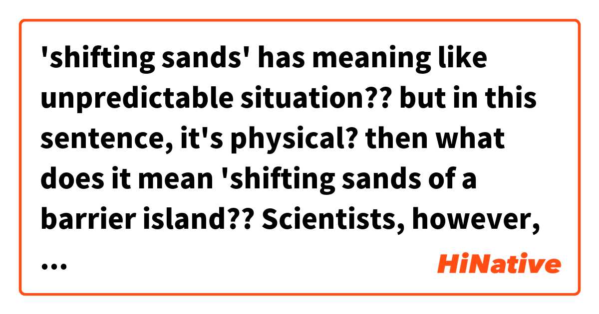 'shifting sands' has meaning like unpredictable situation?? but in this sentence, it's physical? 
then what does it mean 'shifting sands of a barrier island??
Scientists, however, have long noted the risk of building on the shifting sands of a barrier island like Miami Beach,