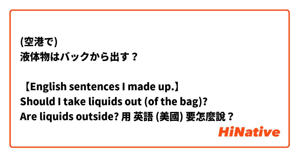 (空港で)
液体物はバックから出す？

【English sentences I made up.】
Should I take liquids out (of the bag)?
Are liquids outside?用 英語 (美國) 要怎麼說？