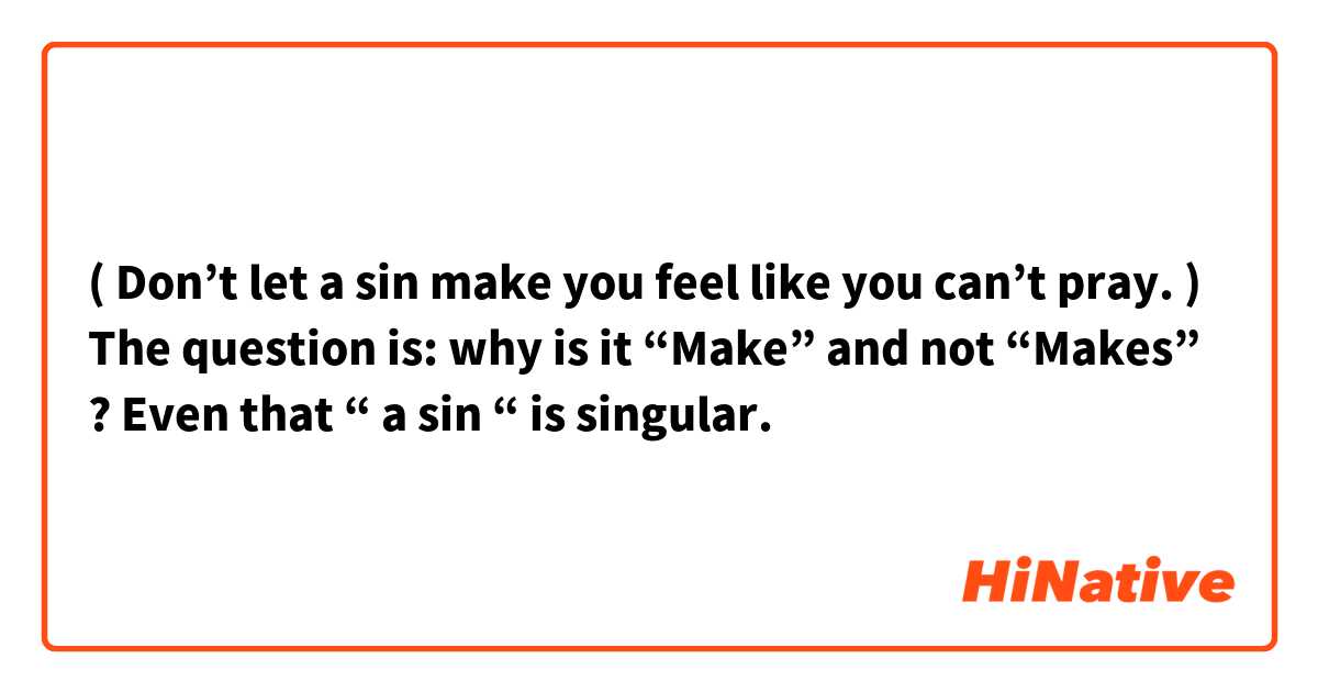 ( Don’t let a sin make you feel like you can’t pray. )
The question is: why is it “Make” and not “Makes” ? Even that “ a sin “ is singular.