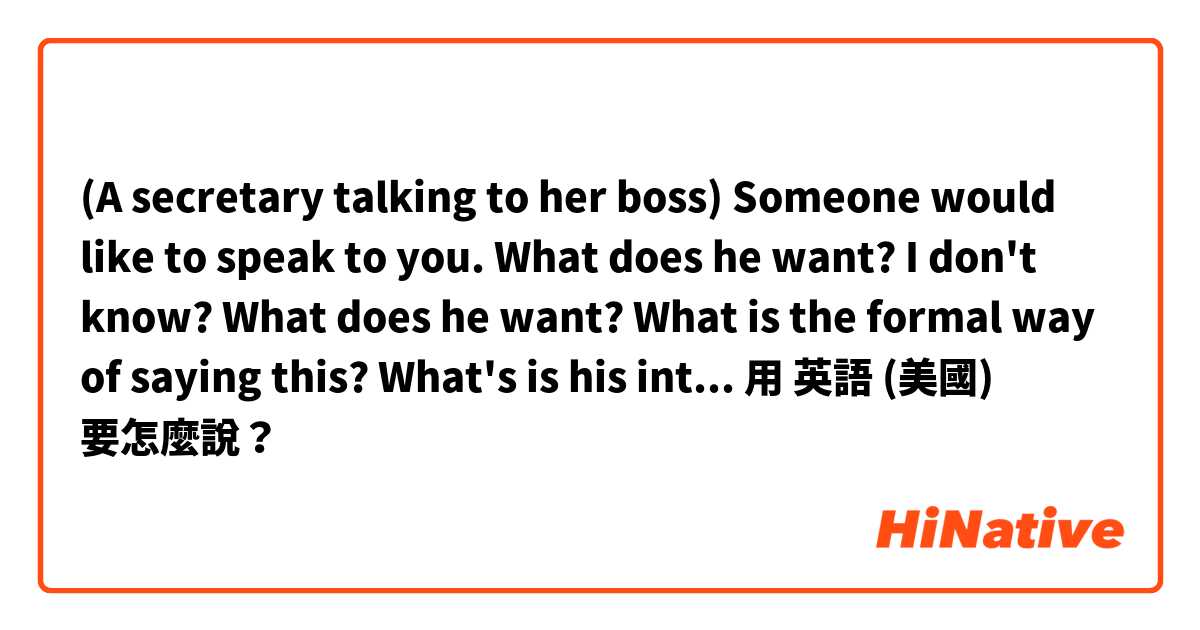 (A secretary talking to her boss)

Someone would like to speak to you.

What does he want? 

I don't know?


What does he want? 

What is the formal way of saying this? What's is his intention?用 英語 (美國) 要怎麼說？