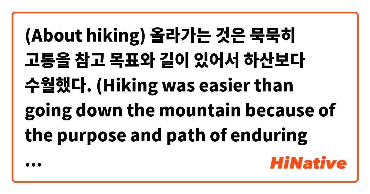 (About hiking) 올라가는 것은 묵묵히 고통을 참고 목표와 길이 있어서 하산보다 수월했다. (Hiking was easier than going down the mountain because of the purpose and path of enduring pain silently.) Is that correct? Thank you!用 英語 (美國) 要怎麼說？