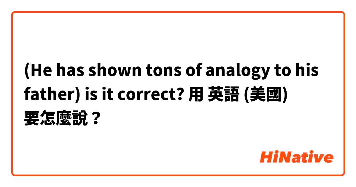 (He has shown tons of analogy to his father) is it correct?用 英語 (美國) 要怎麼說？