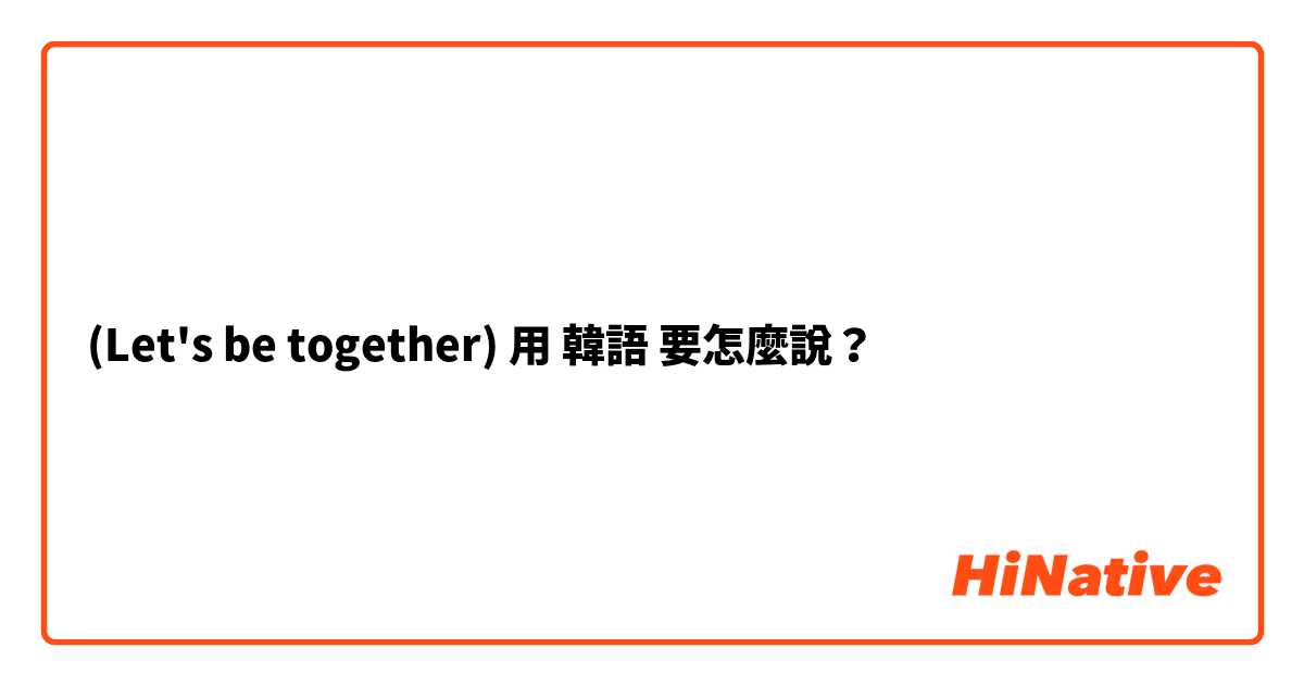   (Let's be together) 用 韓語 要怎麼說？