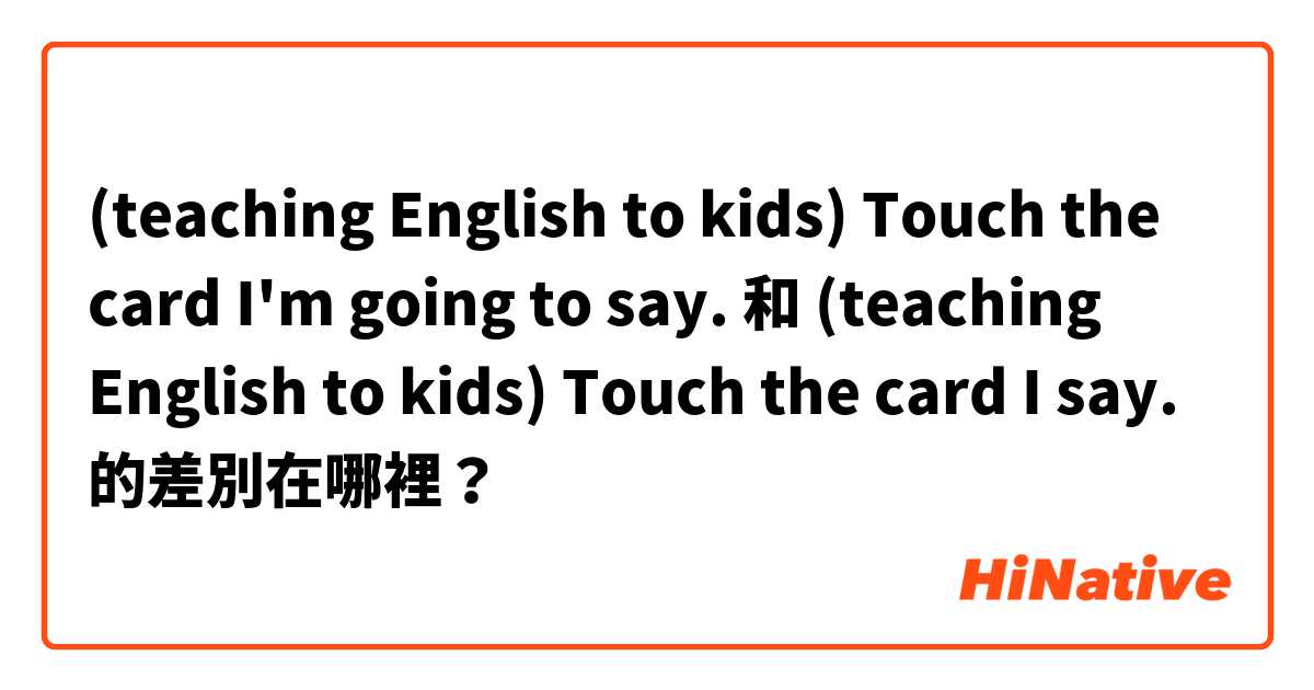 (teaching English to kids) Touch the card I'm going to say.  和 (teaching English to kids) Touch the card I say.  的差別在哪裡？