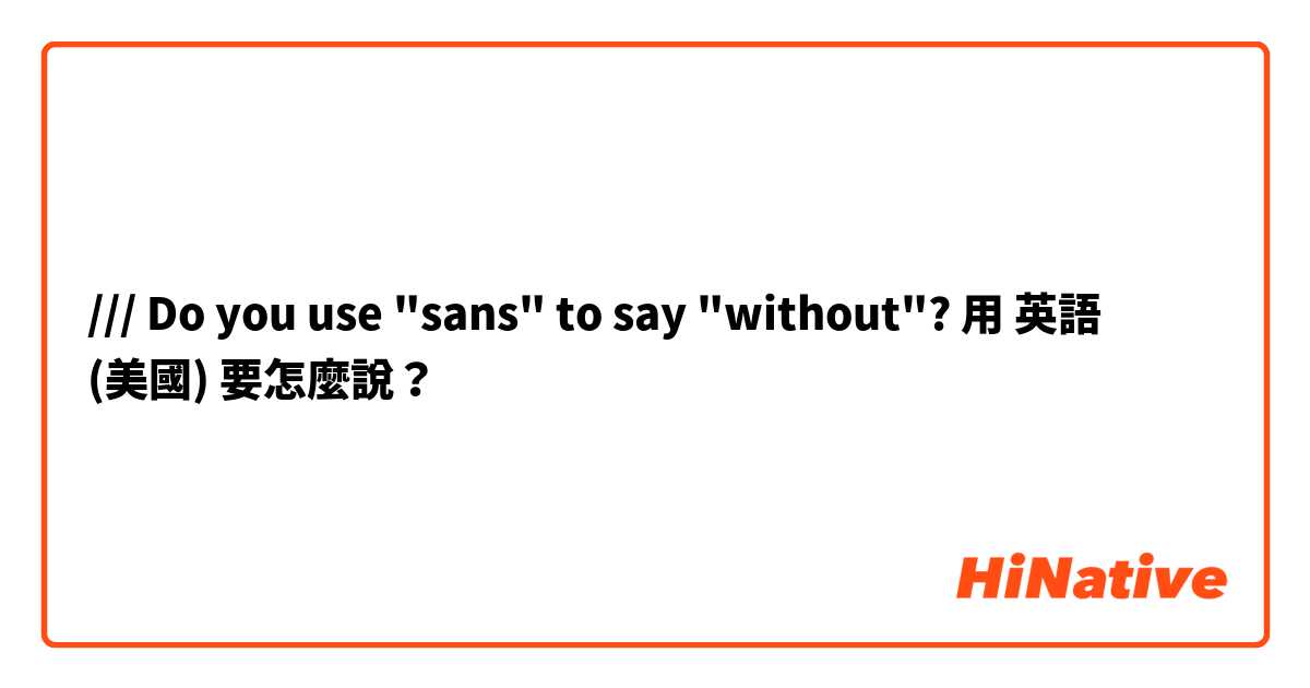 /// Do you use "sans" to say "without"?用 英語 (美國) 要怎麼說？