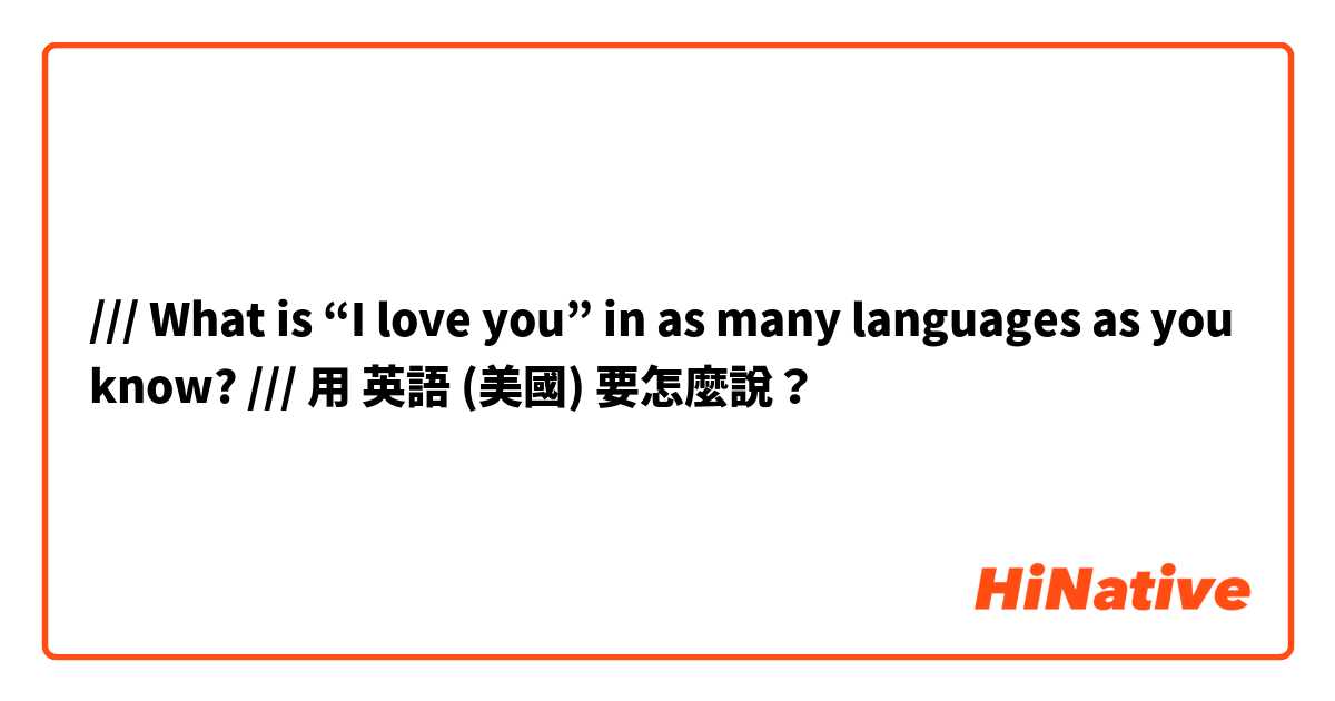 /// What is “I love you” in as many languages as you know? ///用 英語 (美國) 要怎麼說？