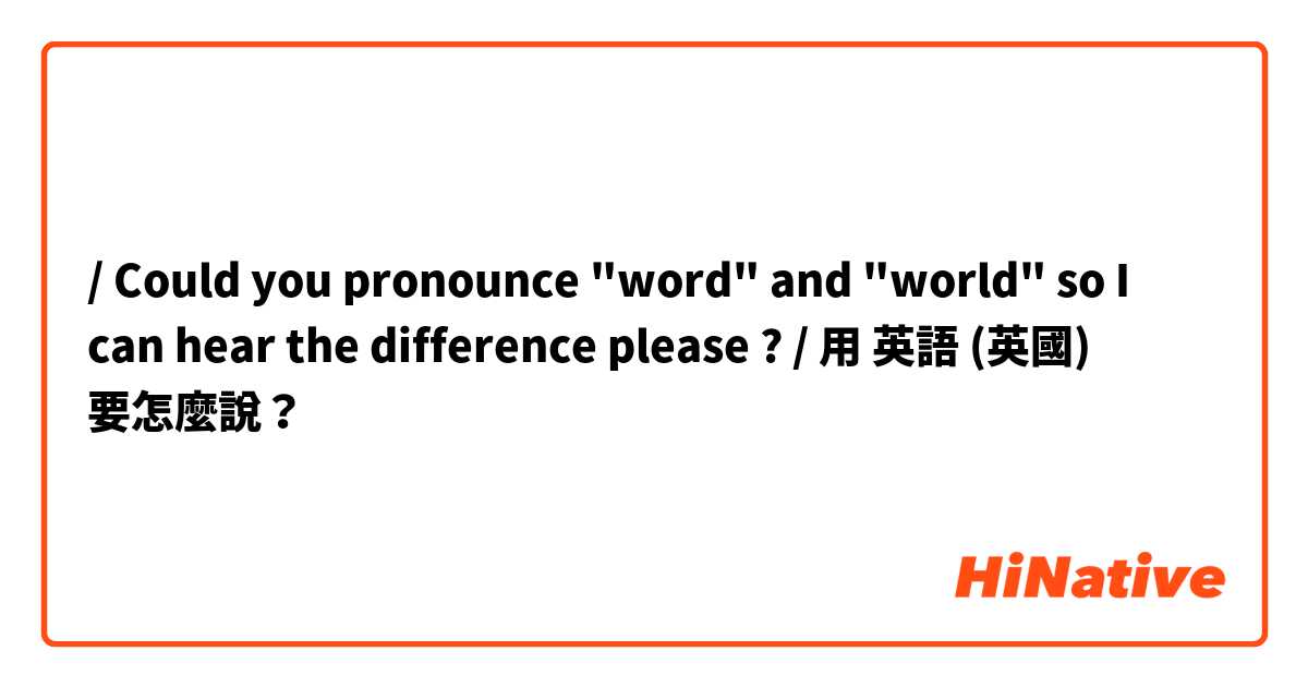 / Could you pronounce "word" and "world" so I can hear the difference please ? /用 英語 (英國) 要怎麼說？