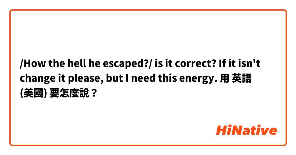 /How the hell he escaped?/
is it correct? If it isn't change it please, but I need this energy.用 英語 (美國) 要怎麼說？