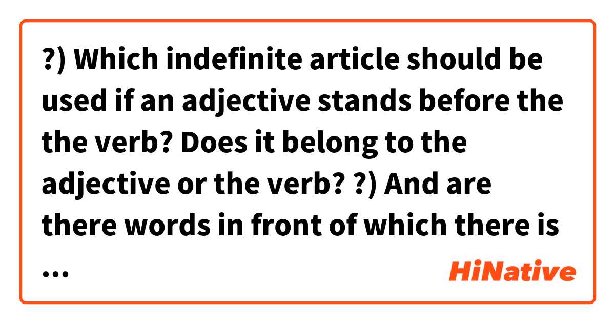 ?) Which indefinite article should be used if an adjective stands before the the verb? Does it belong to the adjective or the verb?
?) And are there words in front of which there is needed (the/an/'none') article 'an' even though that the word starts with a vowel?
