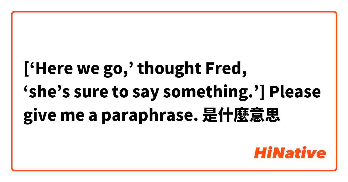 [‘Here we go,’ thought Fred, ‘she’s sure to say something.’] 


Please give me a paraphrase.是什麼意思