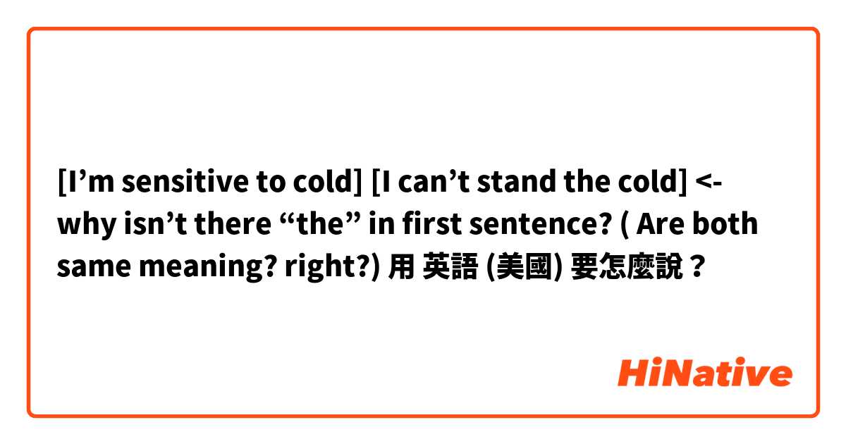 [I’m sensitive to cold] [I can’t stand the cold] <- why isn’t there “the” in first sentence? ( Are both same meaning? right?)用 英語 (美國) 要怎麼說？