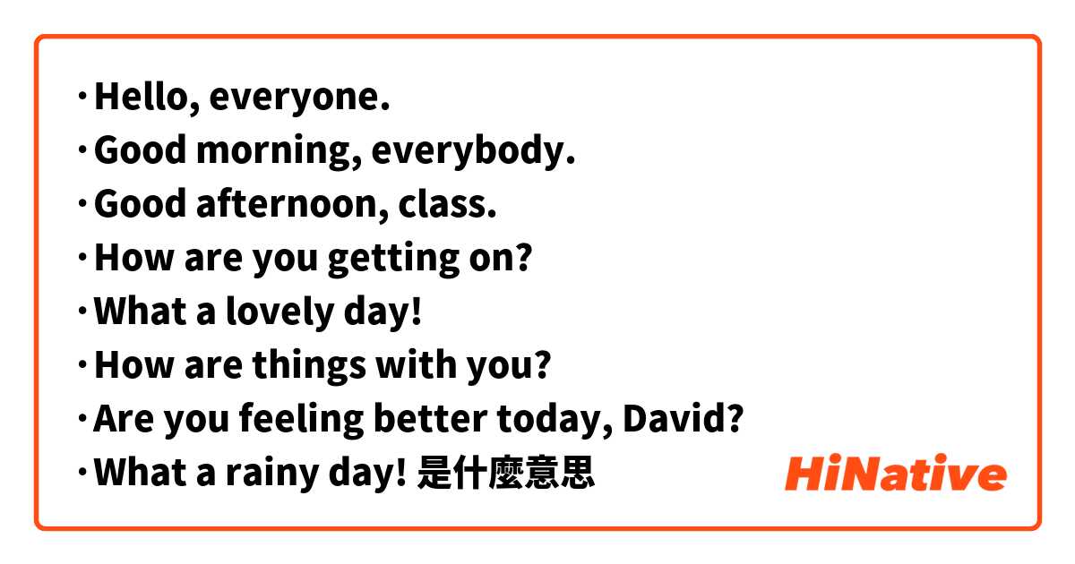 ·Hello, everyone.
·Good morning, everybody.
·Good afternoon, class.
·How are you getting on?
·What a lovely day!
·How are things with you?
·Are you feeling better today, David?
·What a rainy day!

是什麼意思