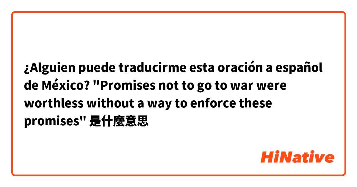 ¿Alguien puede traducirme esta oración a español de México? "Promises not to go to war were worthless without a way to enforce these promises"是什麼意思