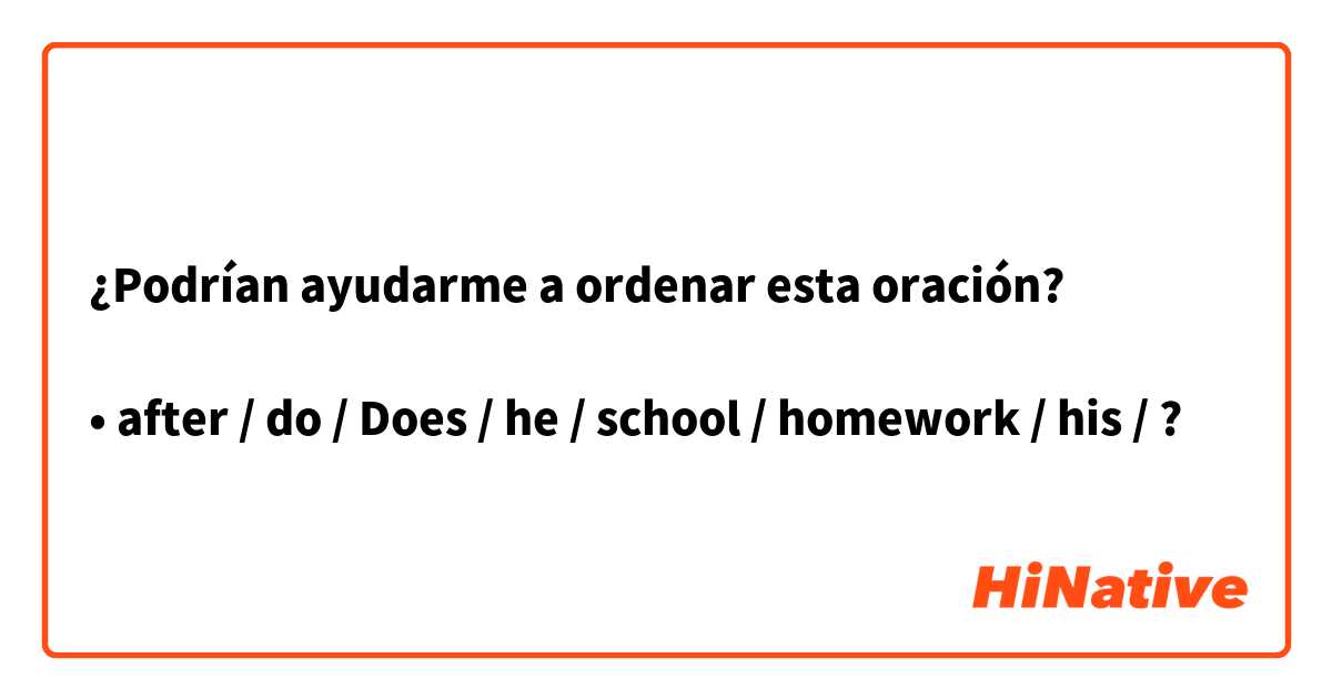 ¿Podrían ayudarme a ordenar esta oración?

•	after / do / Does / he / school / homework / his / ?