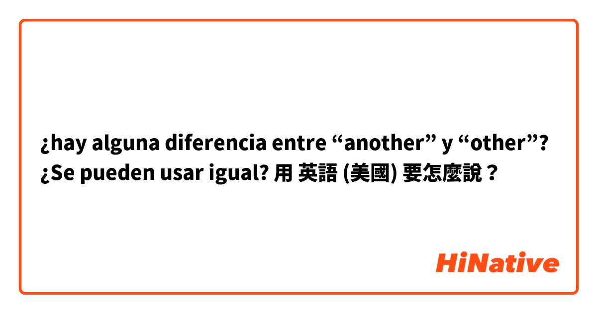 ¿hay alguna diferencia entre “another” y “other”? ¿Se pueden usar igual?用 英語 (美國) 要怎麼說？