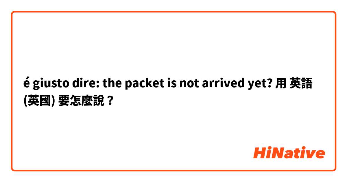 é giusto dire: the packet is not arrived yet?用 英語 (英國) 要怎麼說？