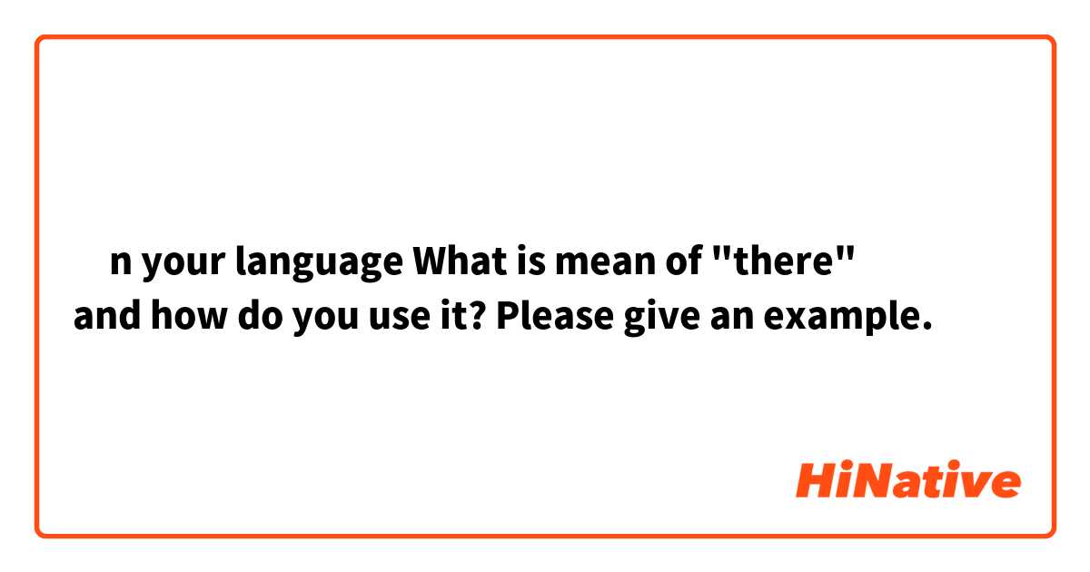 İn your language What is mean of "there"
and how do you use it? Please give an example.
