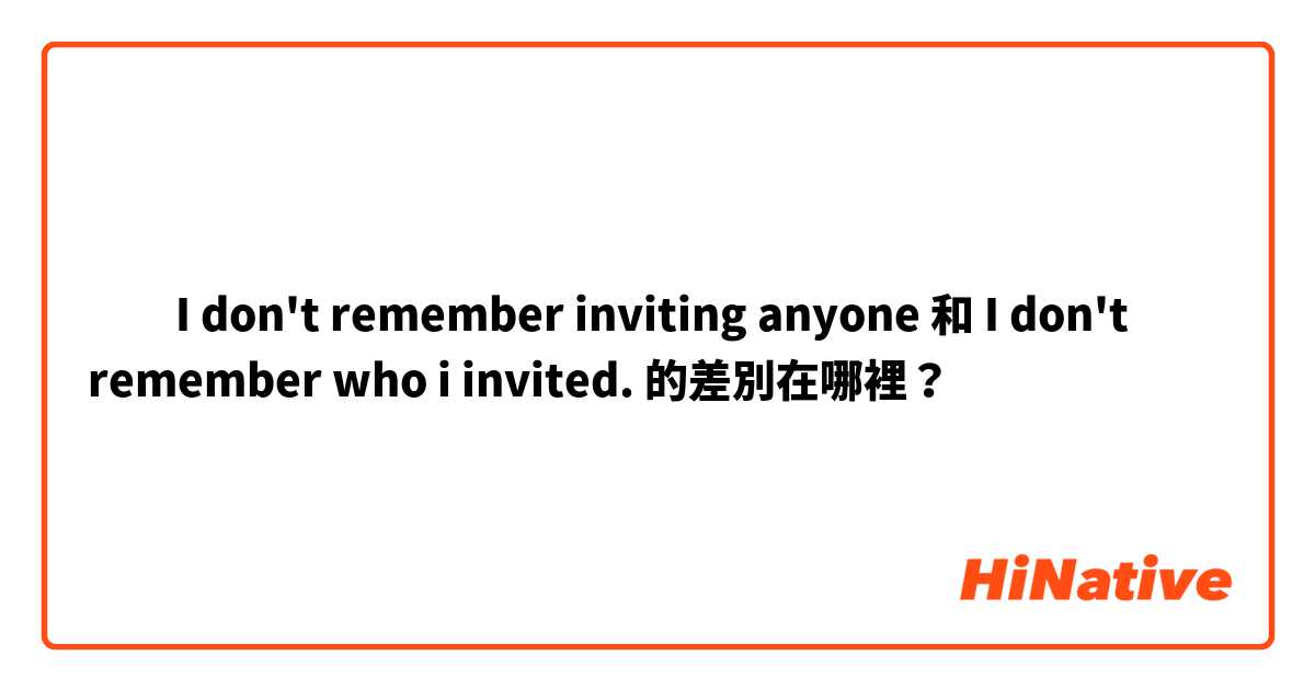 ​​I don't remember inviting anyone 和 I don't remember who i invited.  的差別在哪裡？