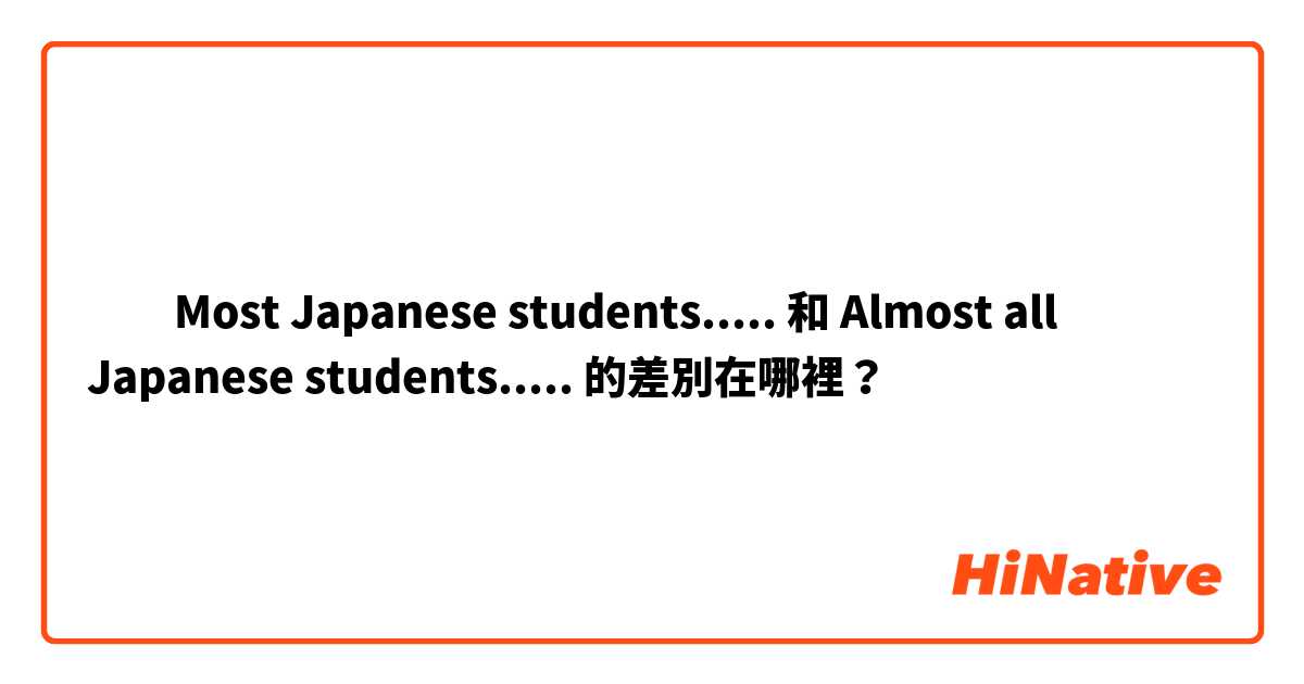 ​​Most Japanese students..... 和 Almost all Japanese students..... 的差別在哪裡？