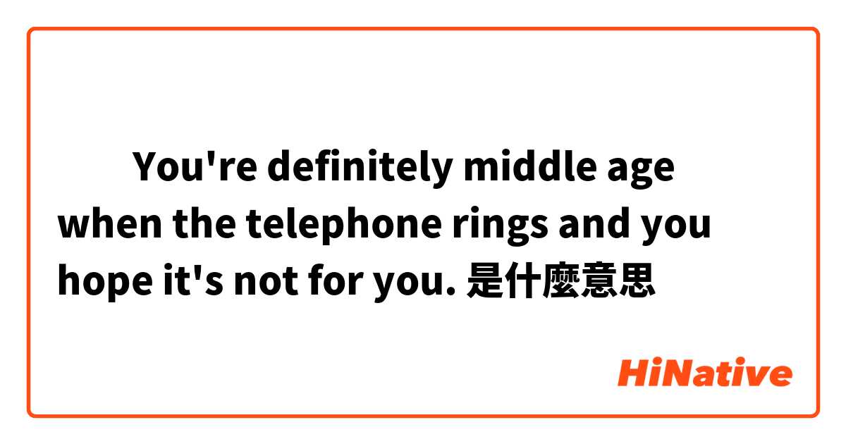 ​​You're definitely middle age when the telephone rings and you hope it's not for you.是什麼意思